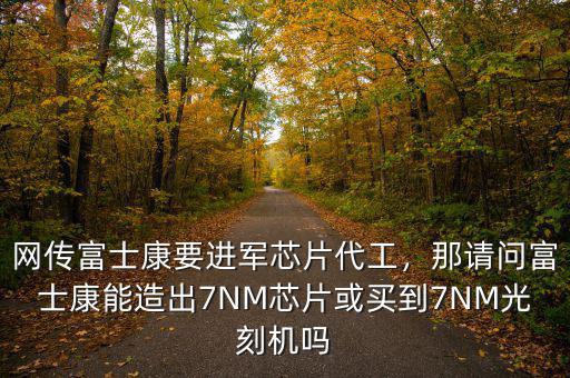 網(wǎng)傳富士康要進(jìn)軍芯片代工，那請問富士康能造出7NM芯片或買到7NM光刻機(jī)嗎