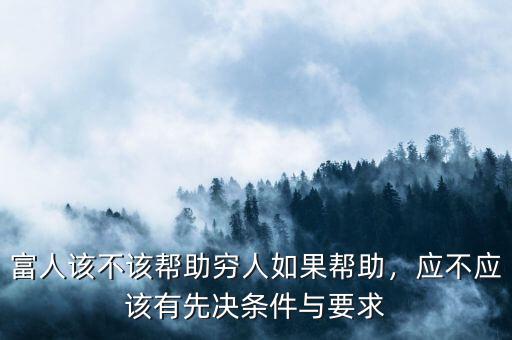 富人該不該幫助窮人如果幫助，應(yīng)不應(yīng)該有先決條件與要求