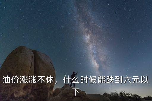 油價(jià)漲漲不休，什么時(shí)候能跌到六元以下