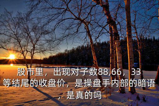 股市里，出現(xiàn)對(duì)子數(shù)88,66，33等結(jié)尾的收盤價(jià)，是操盤手內(nèi)部的暗語，是真的嗎