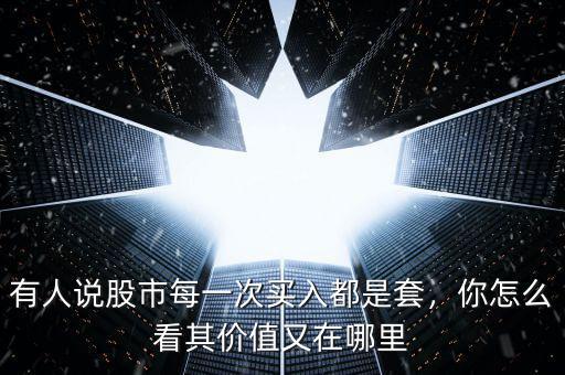 有人說(shuō)股市每一次買(mǎi)入都是套，你怎么看其價(jià)值又在哪里