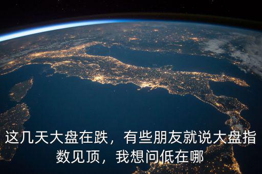 這幾天大盤在跌，有些朋友就說大盤指數(shù)見頂，我想問低在哪