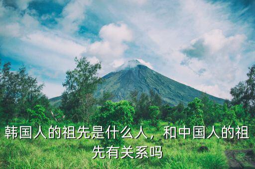 韓國人的祖先是什么人，和中國人的祖先有關系嗎