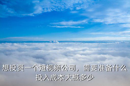 想投資一個短視頻公司，需要準(zhǔn)備什么投入成本大概多少