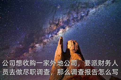 公司想收購一家外地公司，要派財(cái)務(wù)人員去做盡職調(diào)查，那么調(diào)查報(bào)告怎么寫