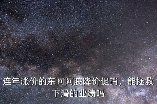 連年漲價的東阿阿膠降價促銷，能拯救下滑的業(yè)績嗎