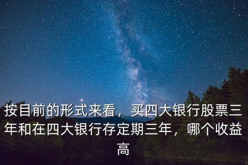 按目前的形式來看，買四大銀行股票三年和在四大銀行存定期三年，哪個收益高