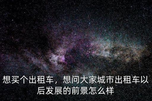 想買(mǎi)個(gè)出租車(chē)，想問(wèn)大家城市出租車(chē)以后發(fā)展的前景怎么樣