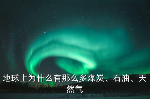 地球上為什么有那么多煤炭、石油、天然氣