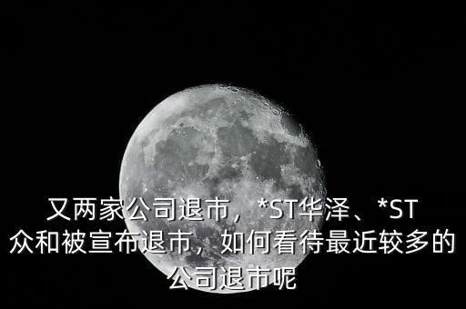 又兩家公司退市，*ST華澤、*ST眾和被宣布退市，如何看待最近較多的公司退市呢