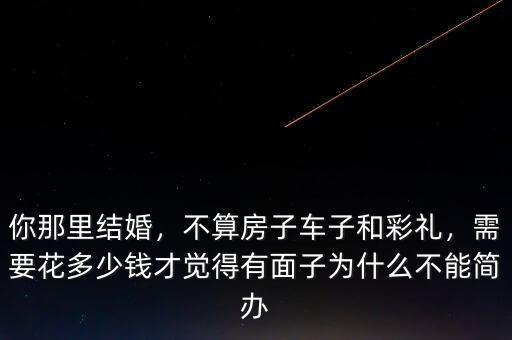 你那里結(jié)婚，不算房子車子和彩禮，需要花多少錢才覺得有面子為什么不能簡(jiǎn)辦