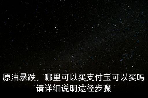 原油暴跌，哪里可以買支付寶可以買嗎請(qǐng)?jiān)敿?xì)說(shuō)明途徑步驟