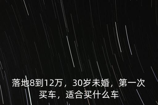 落地8到12萬，30歲未婚，第一次買車，適合買什么車