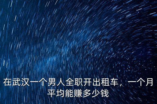 在武漢一個(gè)男人全職開(kāi)出租車(chē)，一個(gè)月平均能賺多少錢(qián)