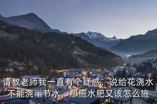 請教老師我一直有個(gè)疑惑，說給花澆水不能澆半節(jié)水，那施水肥又該怎么施