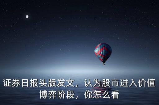 證券日報頭版發(fā)文，認為股市進入價值博弈階段，你怎么看