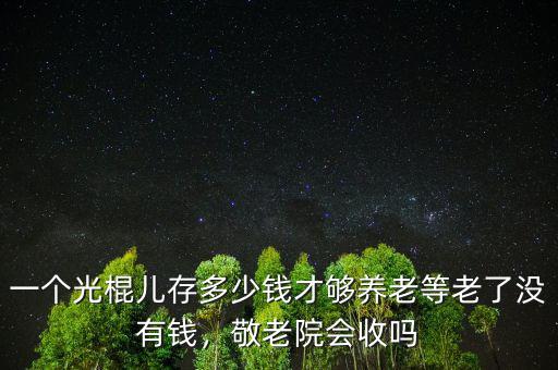 一個(gè)光棍兒存多少錢才夠養(yǎng)老等老了沒有錢，敬老院會(huì)收嗎