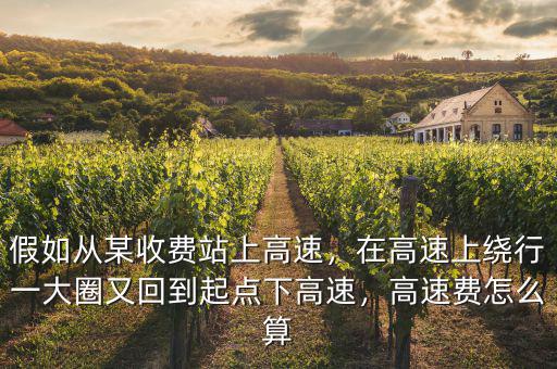 假如從某收費站上高速，在高速上繞行一大圈又回到起點下高速，高速費怎么算