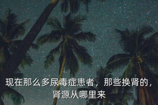 現(xiàn)在那么多尿毒癥患者，那些換腎的，腎源從哪里來(lái)