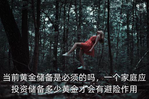 當(dāng)前黃金儲備是必須的嗎，一個家庭應(yīng)投資儲備多少黃金才會有避險作用