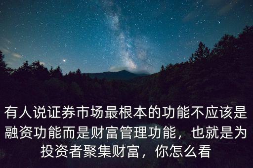 有人說證券市場最根本的功能不應(yīng)該是融資功能而是財富管理功能，也就是為投資者聚集財富，你怎么看