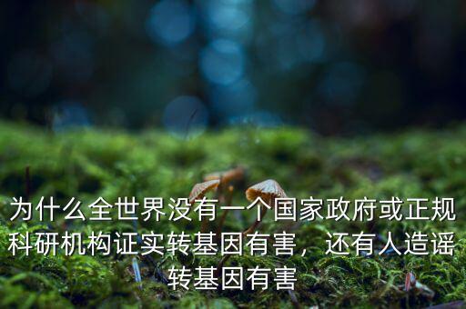 為什么全世界沒有一個(gè)國(guó)家政府或正規(guī)科研機(jī)構(gòu)證實(shí)轉(zhuǎn)基因有害，還有人造謠轉(zhuǎn)基因有害