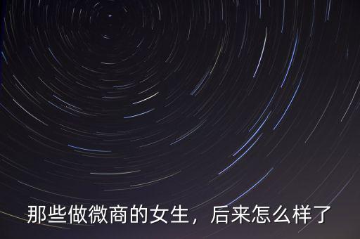 那些做微商的女生，后來怎么樣了