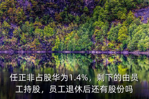 任正非占股華為1.4%，剩下的由員工持股，員工退休后還有股份嗎