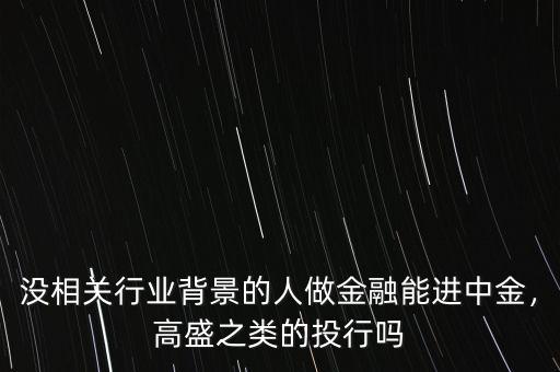 沒相關(guān)行業(yè)背景的人做金融能進(jìn)中金，高盛之類的投行嗎
