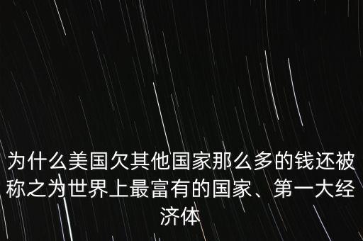 為什么美國(guó)欠其他國(guó)家那么多的錢還被稱之為世界上最富有的國(guó)家、第一大經(jīng)濟(jì)體