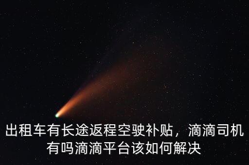 出租車有長途返程空駛補貼，滴滴司機有嗎滴滴平臺該如何解決