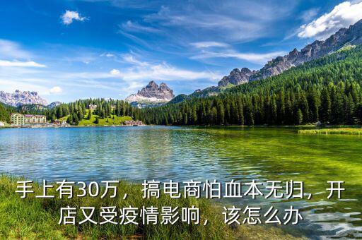 手上有30萬，搞電商怕血本無歸，開店又受疫情影響，該怎么辦