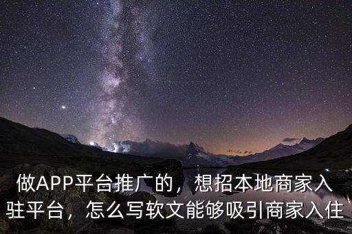 做APP平臺(tái)推廣的，想招本地商家入駐平臺(tái)，怎么寫(xiě)軟文能夠吸引商家入住