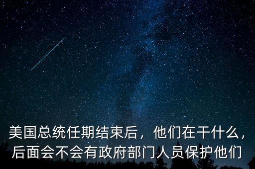 美國總統(tǒng)任期結(jié)束后，他們在干什么，后面會不會有政府部門人員保護他們