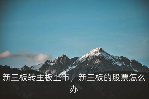 新三板轉(zhuǎn)主板上市，新三板的股票怎么辦