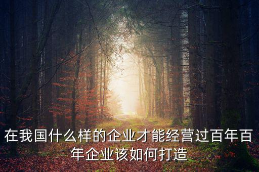 在我國什么樣的企業(yè)才能經營過百年百年企業(yè)該如何打造