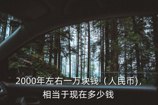 2000年左右一萬塊錢（人民幣)，相當(dāng)于現(xiàn)在多少錢