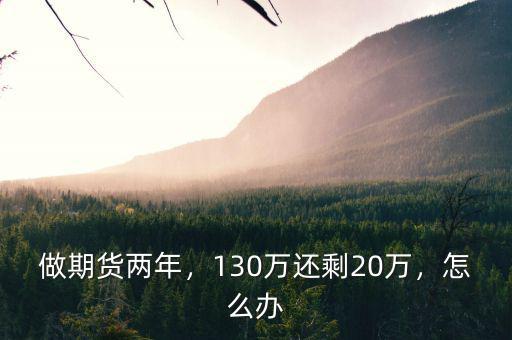 做期貨兩年，130萬(wàn)還剩20萬(wàn)，怎么辦