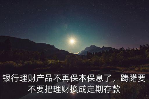 銀行理財(cái)產(chǎn)品不再保本保息了，躊躇要不要把理財(cái)換成定期存款