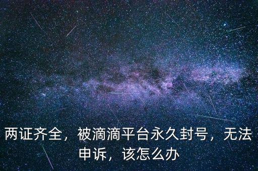 兩證齊全，被滴滴平臺永久封號，無法申訴，該怎么辦