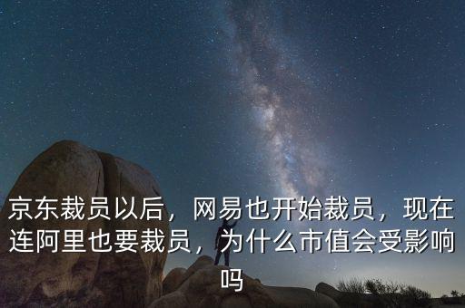 京東裁員以后，網(wǎng)易也開(kāi)始裁員，現(xiàn)在連阿里也要裁員，為什么市值會(huì)受影響嗎