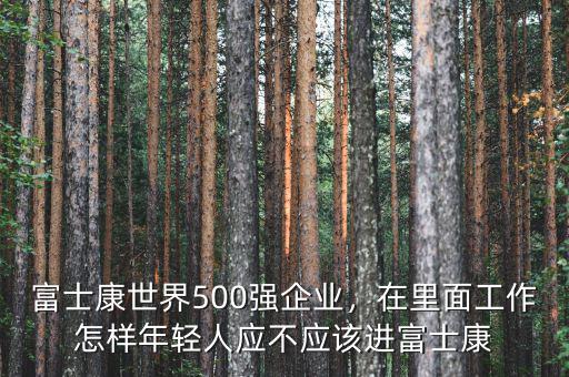 富士康世界500強(qiáng)企業(yè)，在里面工作怎樣年輕人應(yīng)不應(yīng)該進(jìn)富士康