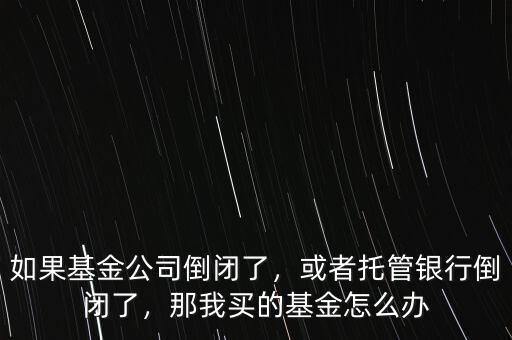 如果基金公司倒閉了，或者托管銀行倒閉了，那我買的基金怎么辦