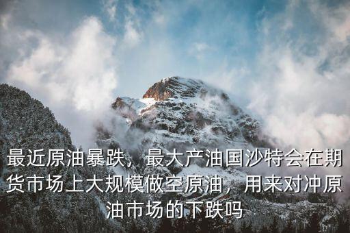 最近原油暴跌，最大產(chǎn)油國(guó)沙特會(huì)在期貨市場(chǎng)上大規(guī)模做空原油，用來(lái)對(duì)沖原油市場(chǎng)的下跌嗎