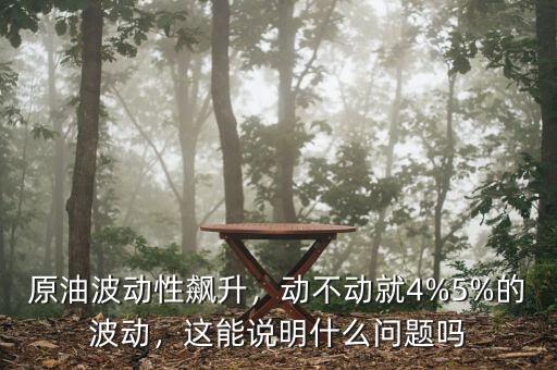 原油波動(dòng)性飆升，動(dòng)不動(dòng)就4%5%的波動(dòng)，這能說明什么問題嗎