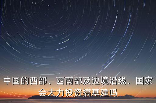 中國(guó)的西部、西南部及邊境沿線，國(guó)家會(huì)大力投資搞基建嗎