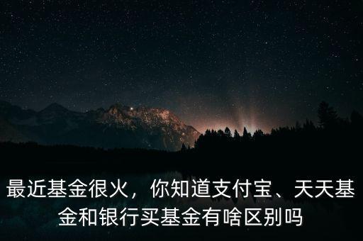 最近基金很火，你知道支付寶、天天基金和銀行買基金有啥區(qū)別嗎