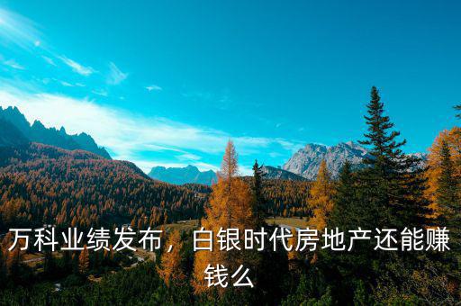 萬科業(yè)績發(fā)布，白銀時代房地產(chǎn)還能賺錢么