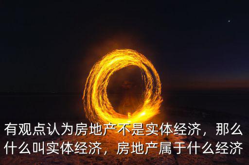 有觀點認(rèn)為房地產(chǎn)不是實體經(jīng)濟，那么什么叫實體經(jīng)濟，房地產(chǎn)屬于什么經(jīng)濟