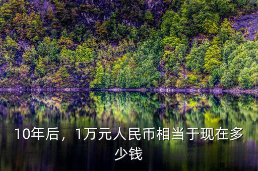 10年后，1萬(wàn)元人民幣相當(dāng)于現(xiàn)在多少錢(qián)